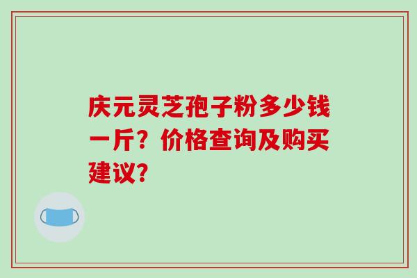 庆元灵芝孢子粉多少钱一斤？价格查询及购买建议？