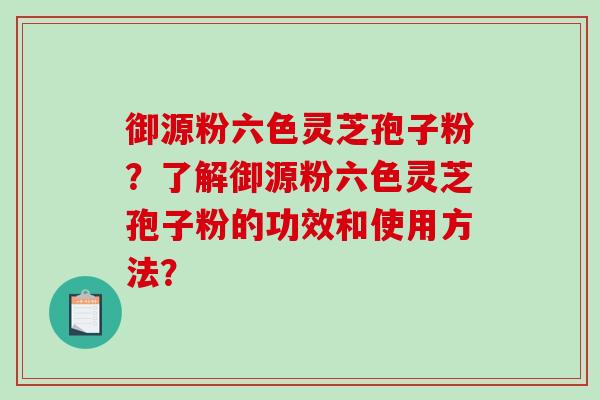 御源粉六色灵芝孢子粉?了解御源粉六色灵芝孢子粉的功效和使用方法? 御源粉六色灵芝孢子粉?了解御源粉六色灵芝孢子粉的功效和使用方法?