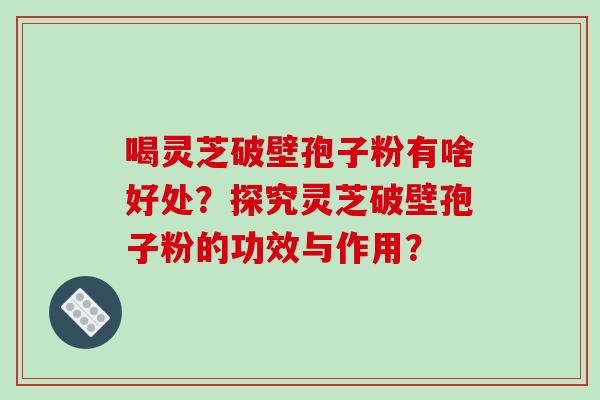 喝灵芝破壁孢子粉有啥好处？探究灵芝破壁孢子粉的功效与作用？