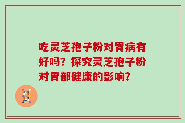 吃灵芝孢子粉对胃有好吗?探究灵芝孢子粉对胃部健康的影响? 吃灵芝孢子粉对胃有好吗?探究灵芝孢子粉对胃部健康的影响?