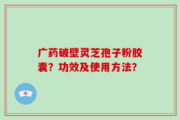 广药破壁灵芝孢子粉胶囊？功效及使用方法？