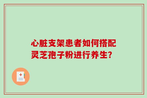 支架患者如何搭配灵芝孢子粉进行养生? 支架患者如何搭配灵芝孢子粉进行养生?