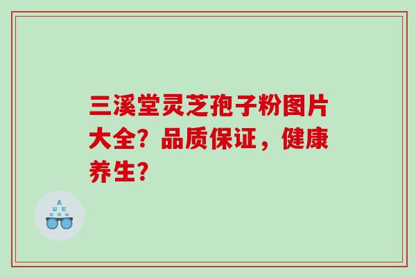 三溪堂灵芝孢子粉图片大全?品质保证,健康养生? 三溪堂灵芝孢子粉图片大全?品质保证,健康养生?