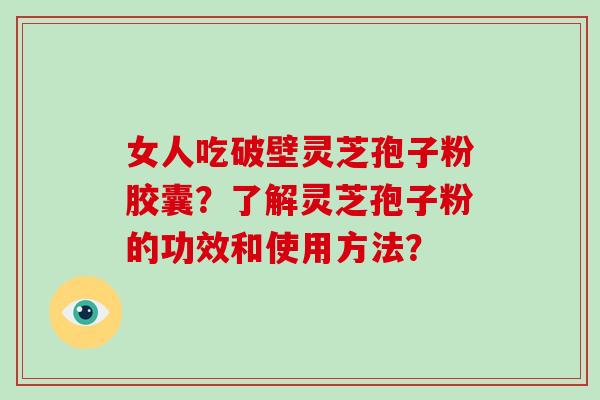 女人吃破壁灵芝孢子粉胶囊?了解灵芝孢子粉的功效和使用方法? 女人吃破壁灵芝孢子粉胶囊?了解灵芝孢子粉的功效和使用方法?