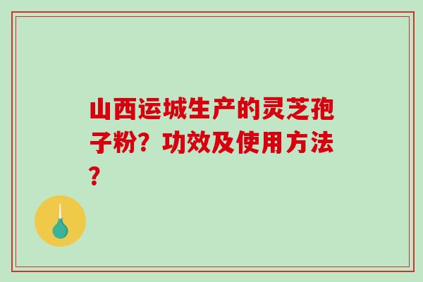 山西运城生产的灵芝孢子粉？功效及使用方法？