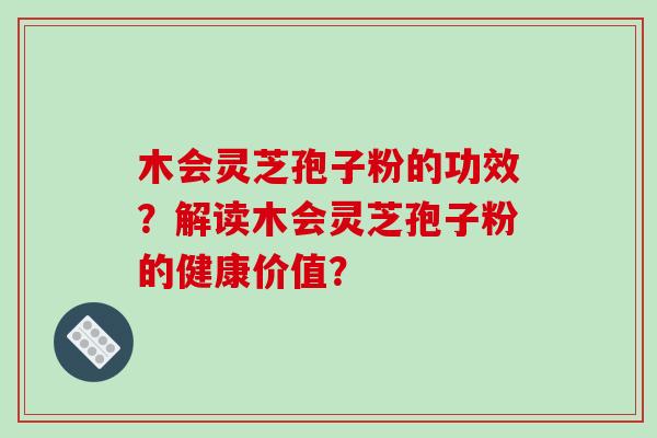 木会灵芝孢子粉的功效?解读木会灵芝孢子粉的健康价值? 木会灵芝孢子粉的功效?解读木会灵芝孢子粉的健康价值?