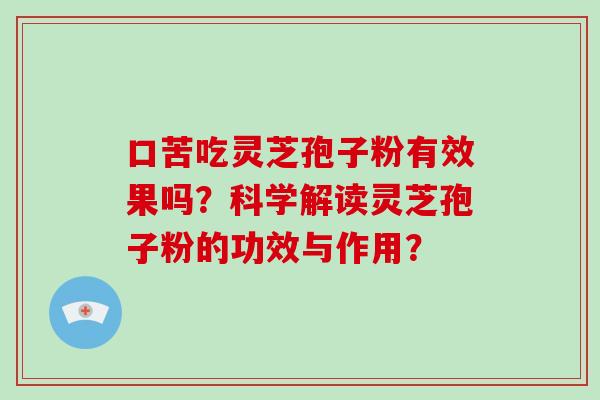 口苦吃灵芝孢子粉有效果吗?科学解读灵芝孢子粉的功效与作用? 口苦吃灵芝孢子粉有效果吗?科学解读灵芝孢子粉的功效与作用?
