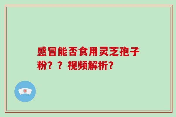 能否食用灵芝孢子粉??视频解析? 能否食用灵芝孢子粉??视频解析?