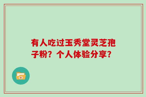 有人吃过玉秀堂灵芝孢子粉？个人体验分享？