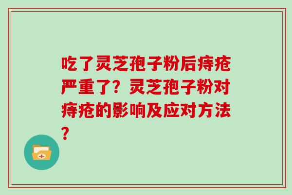 吃了灵芝孢子粉后痔疮严重了？灵芝孢子粉对痔疮的影响及应对方法？