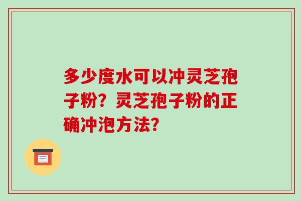 多少度水可以冲灵芝孢子粉？灵芝孢子粉的正确冲泡方法？