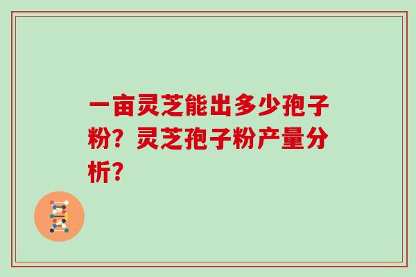 一亩灵芝能出多少孢子粉？灵芝孢子粉产量分析？