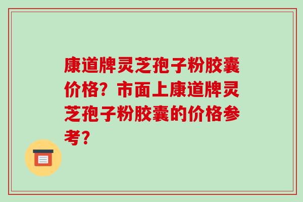 康道牌灵芝孢子粉胶囊价格？市面上康道牌灵芝孢子粉胶囊的价格参考？