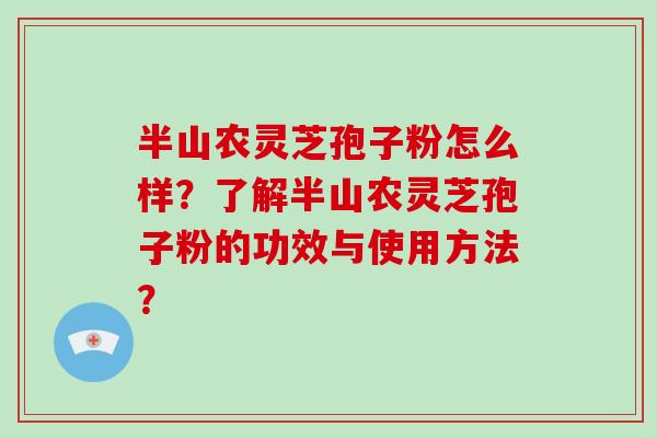 半山农灵芝孢子粉怎么样？了解半山农灵芝孢子粉的功效与使用方法？