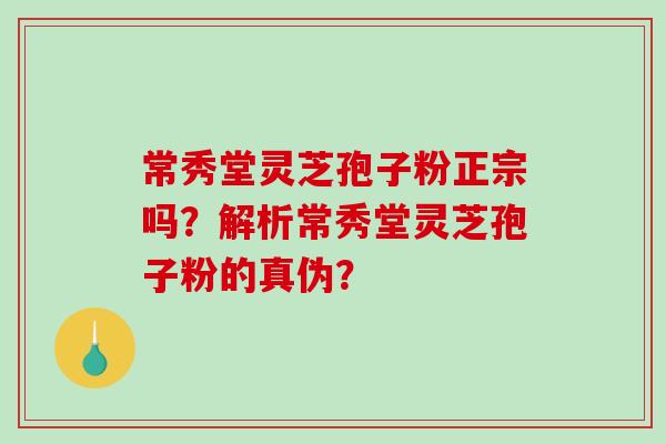 常秀堂灵芝孢子粉正宗吗？解析常秀堂灵芝孢子粉的真伪？
