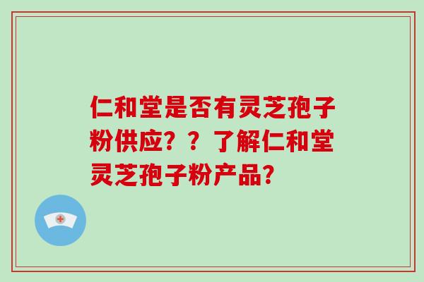 仁和堂是否有灵芝孢子粉供应？？了解仁和堂灵芝孢子粉产品？