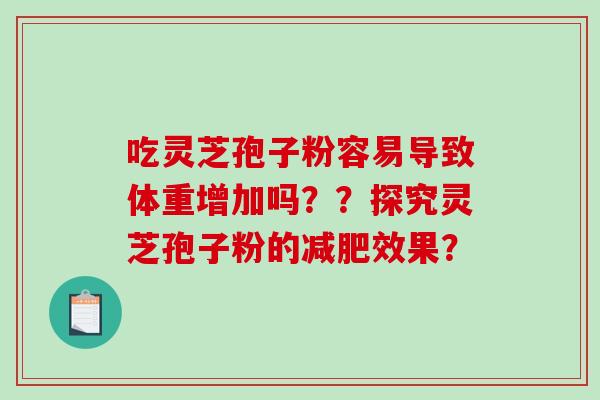 吃灵芝孢子粉容易导致体重增加吗??探究灵芝孢子粉的效果? 吃灵芝孢子粉容易导致体重增加吗??探究灵芝孢子粉的效果?