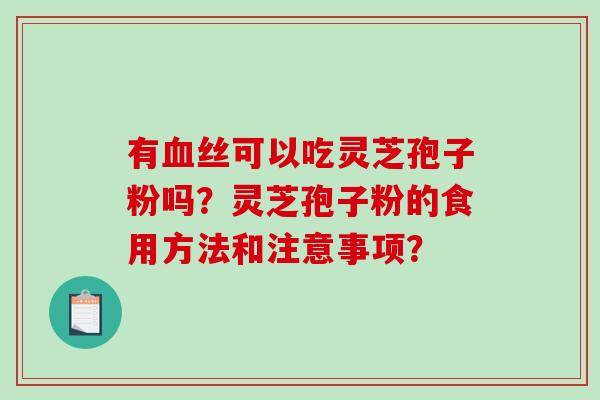 有丝可以吃灵芝孢子粉吗?灵芝孢子粉的食用方法和注意事项? 有丝可以吃灵芝孢子粉吗?灵芝孢子粉的食用方法和注意事项?