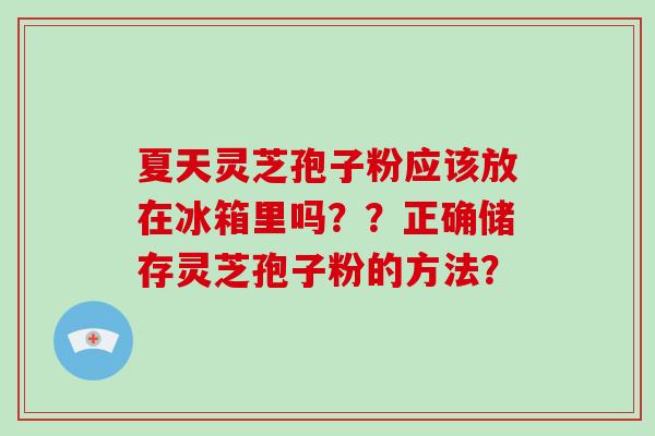 夏天灵芝孢子粉应该放在冰箱里吗？？正确储存灵芝孢子粉的方法？