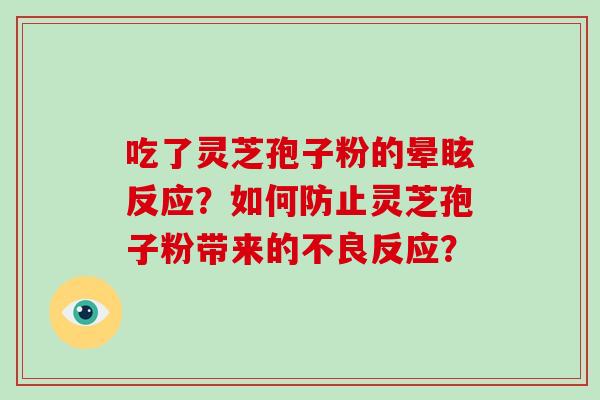 吃了灵芝孢子粉的晕眩反应?如何防止灵芝孢子粉带来的不良反应? 吃了灵芝孢子粉的晕眩反应?如何防止灵芝孢子粉带来的不良反应?