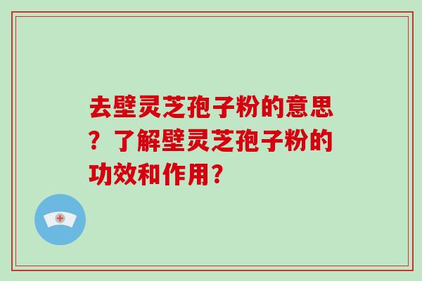 去壁灵芝孢子粉的意思？了解壁灵芝孢子粉的功效和作用？