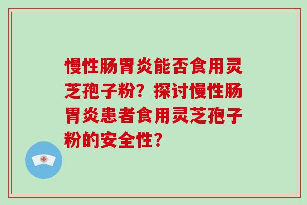 慢性肠能否食用灵芝孢子粉？探讨慢性肠患者食用灵芝孢子粉的安全性？