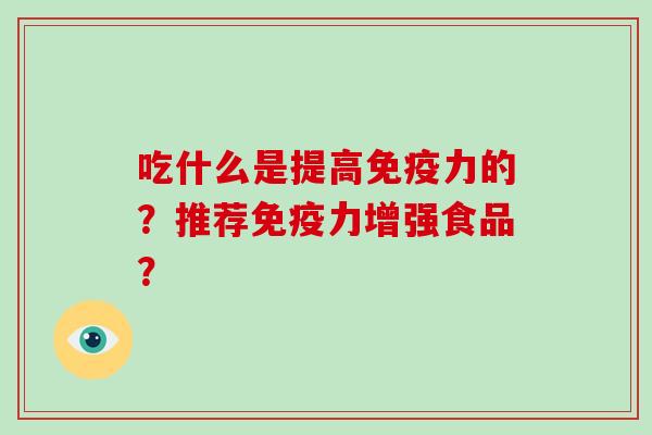 吃什么是提高免疫力的?推荐免疫力增强食品? 吃什么是提高免疫力的?推荐免疫力增强食品?