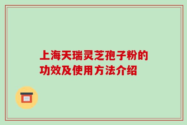 上海天瑞灵芝孢子粉的功效及使用方法介绍
