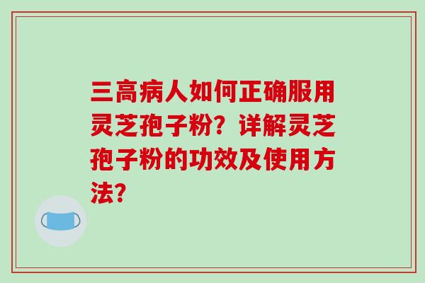 人如何正确服用灵芝孢子粉？详解灵芝孢子粉的功效及使用方法？