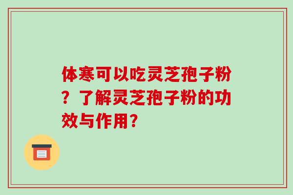 体寒可以吃灵芝孢子粉？了解灵芝孢子粉的功效与作用？