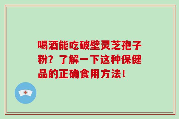 喝酒能吃破壁灵芝孢子粉？了解一下这种保健品的正确食用方法！