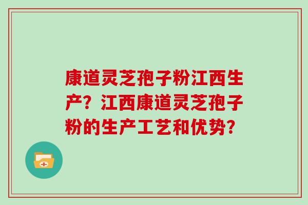 康道灵芝孢子粉江西生产?江西康道灵芝孢子粉的生产工艺和优势? 康道灵芝孢子粉江西生产?江西康道灵芝孢子粉的生产工艺和优势?