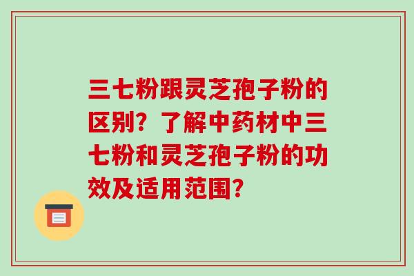 三七粉跟灵芝孢子粉的区别？了解材中三七粉和灵芝孢子粉的功效及适用范围？