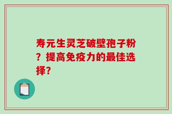 寿元生灵芝破壁孢子粉?提高免疫力的佳选择? 寿元生灵芝破壁孢子粉?提高免疫力的佳选择?