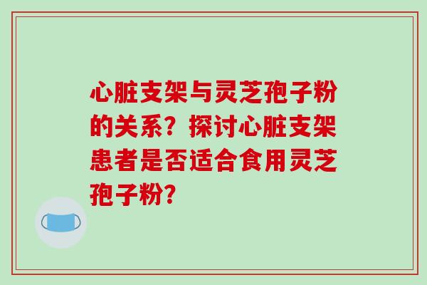 支架与灵芝孢子粉的关系?探讨支架患者是否适合食用灵芝孢子粉? 支架与灵芝孢子粉的关系?探讨支架患者是否适合食用灵芝孢子粉?