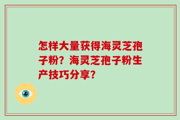 怎样大量获得海灵芝孢子粉？海灵芝孢子粉生产技巧分享？