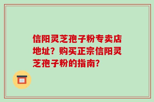 信阳灵芝孢子粉专卖店地址？购买正宗信阳灵芝孢子粉的指南？