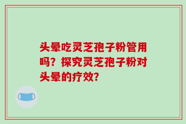 头晕吃灵芝孢子粉管用吗？探究灵芝孢子粉对头晕的疗效？