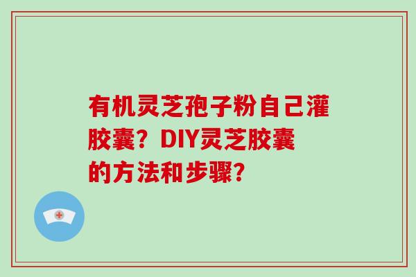 有机灵芝孢子粉自己灌胶囊？DIY灵芝胶囊的方法和步骤？