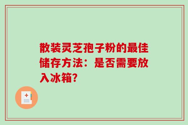 散装灵芝孢子粉的佳储存方法：是否需要放入冰箱？