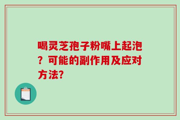喝灵芝孢子粉嘴上起泡？可能的副作用及应对方法？