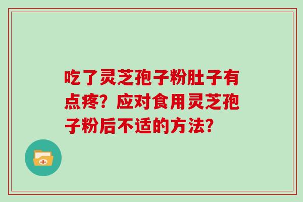 吃了灵芝孢子粉肚子有点疼？应对食用灵芝孢子粉后不适的方法？