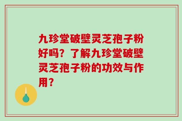 九珍堂破壁灵芝孢子粉好吗?了解九珍堂破壁灵芝孢子粉的功效与作用? 九珍堂破壁灵芝孢子粉好吗?了解九珍堂破壁灵芝孢子粉的功效与作用?