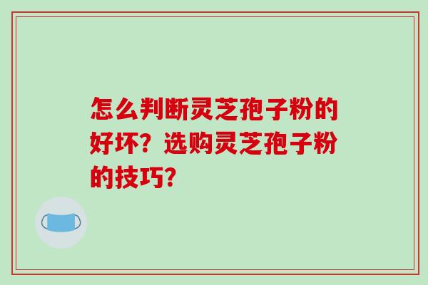 怎么判断灵芝孢子粉的好坏？选购灵芝孢子粉的技巧？