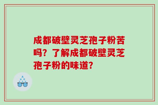 成都破壁灵芝孢子粉苦吗？了解成都破壁灵芝孢子粉的味道？