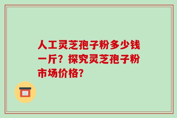 人工灵芝孢子粉多少钱一斤？探究灵芝孢子粉市场价格？
