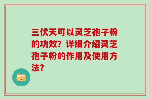 三伏天可以灵芝孢子粉的功效？详细介绍灵芝孢子粉的作用及使用方法？