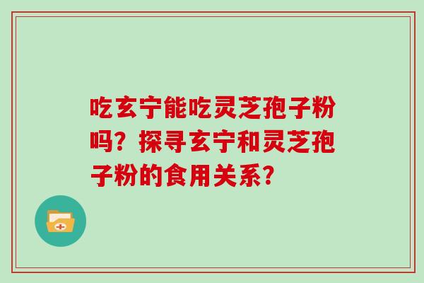 吃玄宁能吃灵芝孢子粉吗？探寻玄宁和灵芝孢子粉的食用关系？