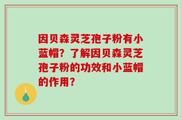 因贝森灵芝孢子粉有小蓝帽？了解因贝森灵芝孢子粉的功效和小蓝帽的作用？