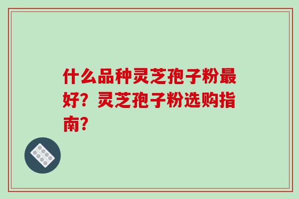 什么品种灵芝孢子粉好？灵芝孢子粉选购指南？